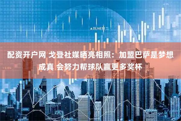 配资开户网 戈登社媒晒亮相照：加盟巴萨是梦想成真 会努力帮球队赢更多奖杯