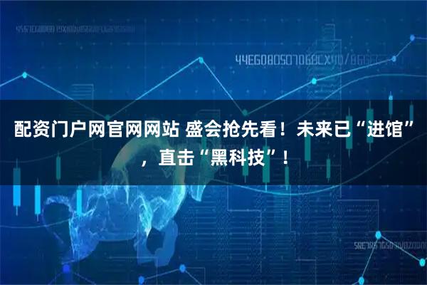 配资门户网官网网站 盛会抢先看！未来已“进馆”，直击“黑科技”！